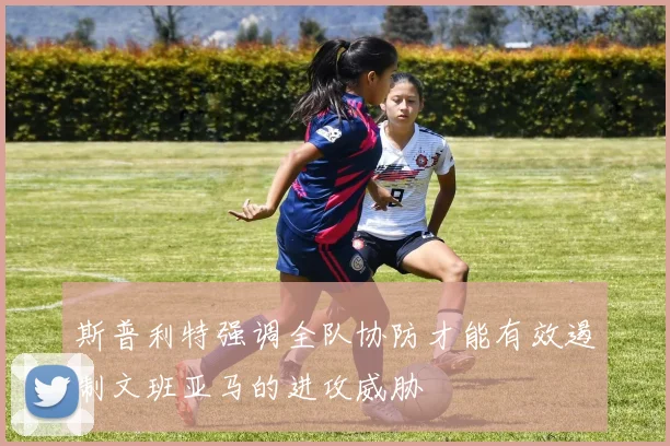 斯普利特强调全队协防才能有效遏制文班亚马的进攻威胁