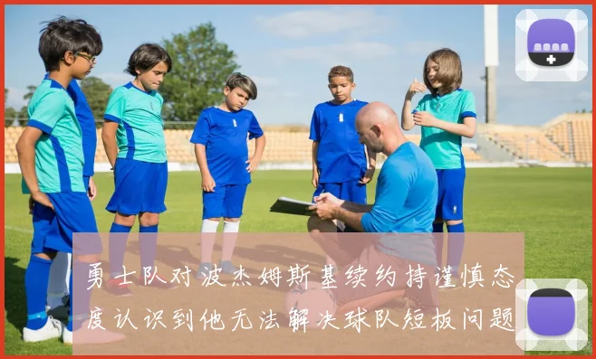 勇士队对波杰姆斯基续约持谨慎态度认识到他无法解决球队短板问题