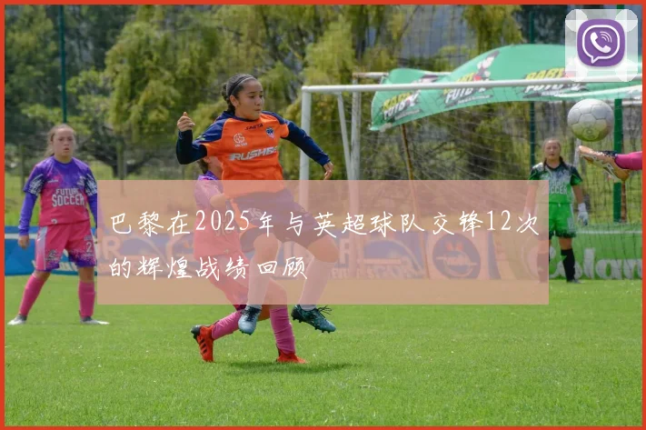 巴黎在2025年与英超球队交锋12次的辉煌战绩回顾