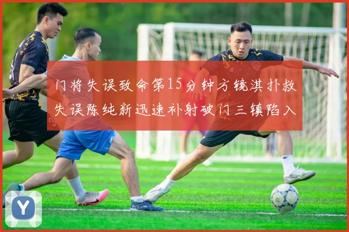 门将失误致命第15分钟方镜淇扑救失误陈纯新迅速补射破门三镇陷入被动