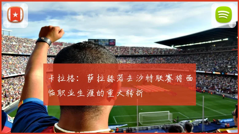 卡拉格：萨拉赫若去沙特联赛将面临职业生涯的重大转折