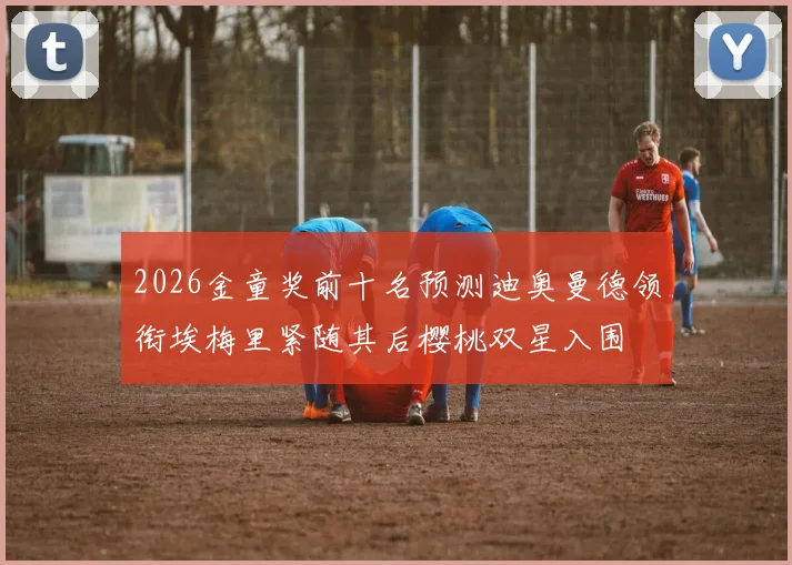 2026金童奖前十名预测迪奥曼德领衔埃梅里紧随其后樱桃双星入围
