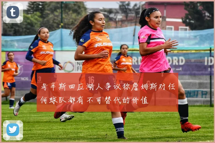 考辛斯回应湖人争议称詹姆斯对任何球队都有不可替代的价值