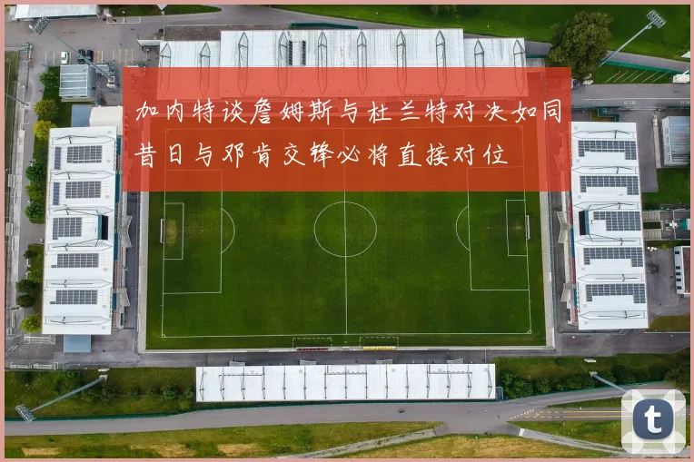 加内特谈詹姆斯与杜兰特对决如同昔日与邓肯交锋必将直接对位