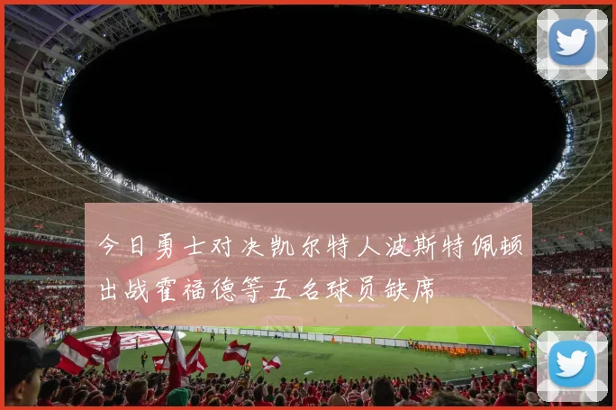 今日勇士对决凯尔特人波斯特佩顿出战霍福德等五名球员缺席