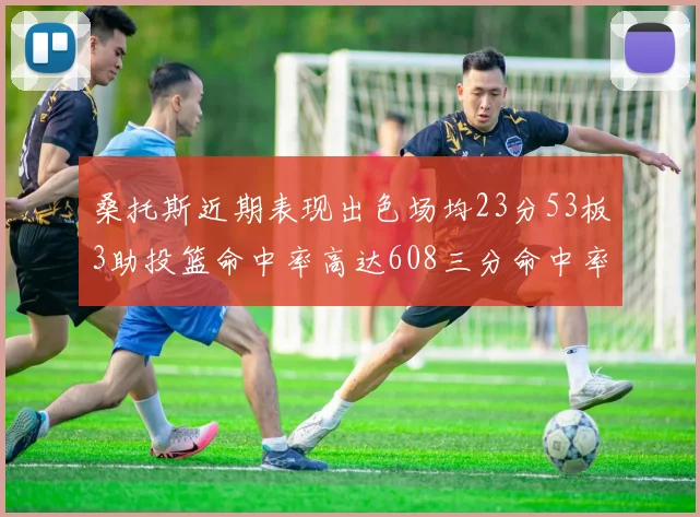 桑托斯近期表现出色场均23分53板3助投篮命中率高达608三分命中率接近50