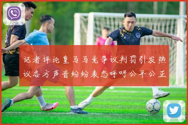 记者评论皇马马竞争议判罚引发热议各方声音纷纷表态呼吁公平公正