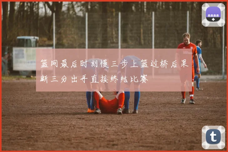篮网最后时刻慢三步上篮过桥后果断三分出手直接终结比赛