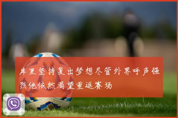 库里坚持复出梦想尽管外界呼声强烈他依然渴望重返赛场
